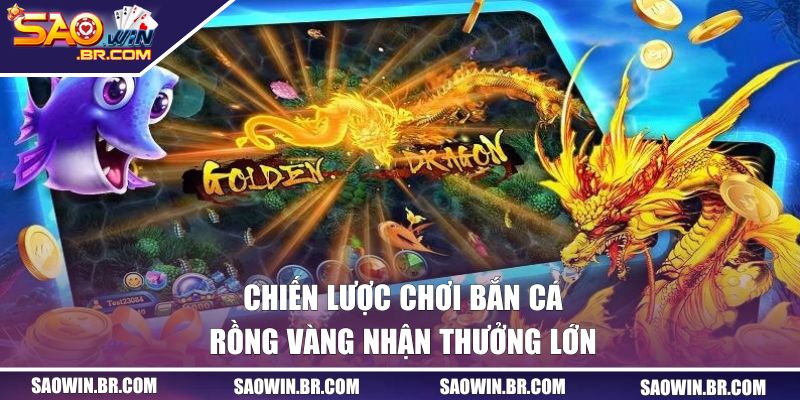 Chiến lược chơi bắn cá Rồng Vàng nhận thưởng lớn